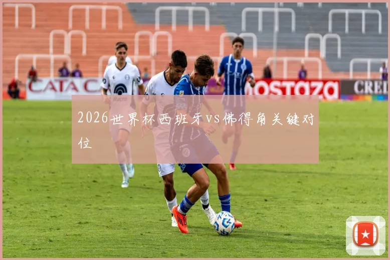 2026世界杯西班牙vs佛得角关键对位