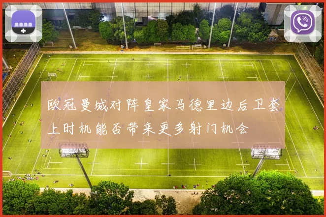 欧冠曼城对阵皇家马德里边后卫套上时机能否带来更多射门机会