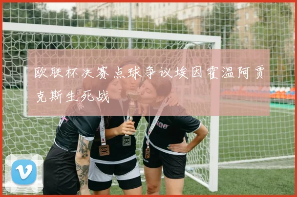 欧联杯决赛点球争议埃因霍温阿贾克斯生死战