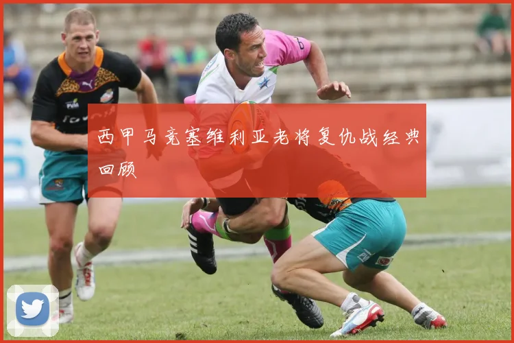 西甲马竞塞维利亚老将复仇战经典回顾