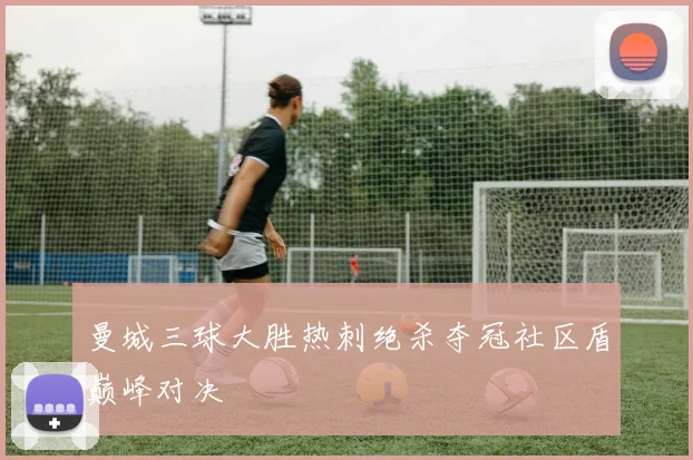 曼城三球大胜热刺绝杀夺冠社区盾巅峰对决