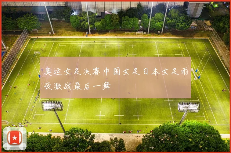 奥运女足决赛中国女足日本女足雨夜激战最后一舞