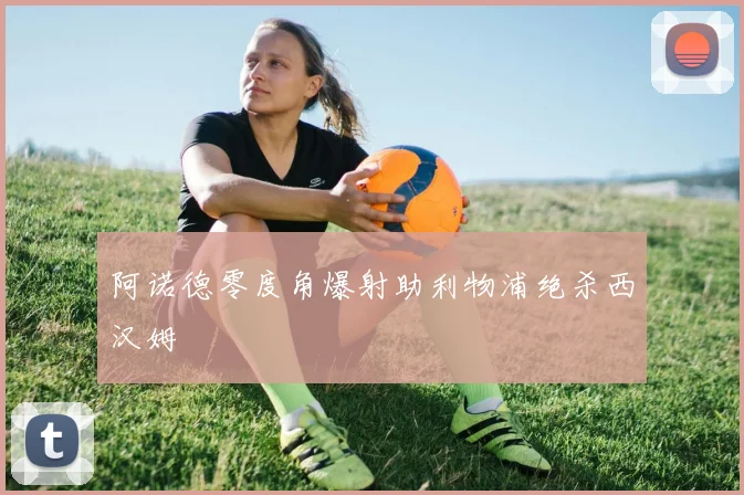 阿诺德零度角爆射助利物浦绝杀西汉姆
