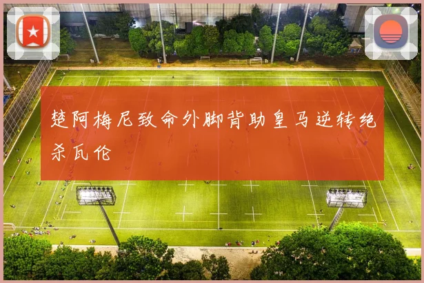 楚阿梅尼致命外脚背助皇马逆转绝杀瓦伦
