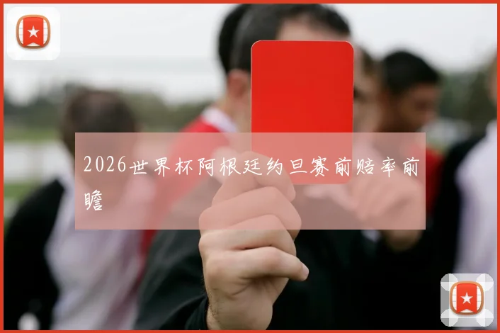 2026世界杯阿根廷约旦赛前赔率前瞻
