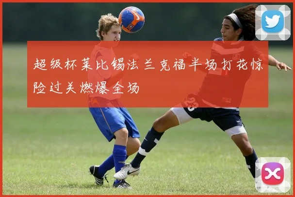 超级杯莱比锡法兰克福半场打花惊险过关燃爆全场