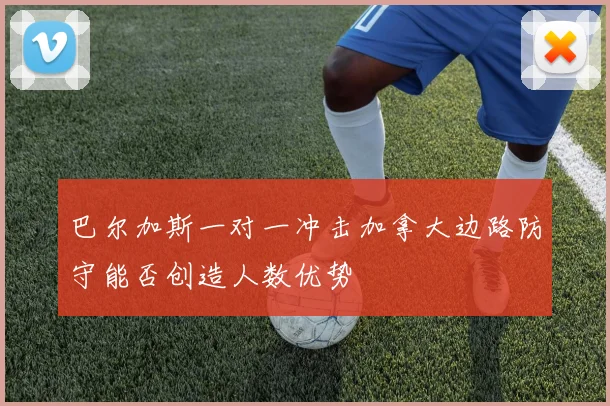 巴尔加斯一对一冲击加拿大边路防守能否创造人数优势