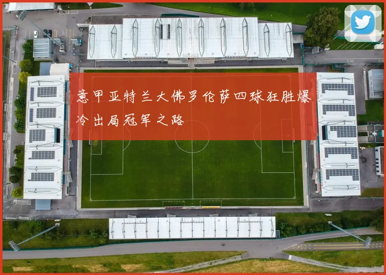 意甲亚特兰大佛罗伦萨四球狂胜爆冷出局冠军之路