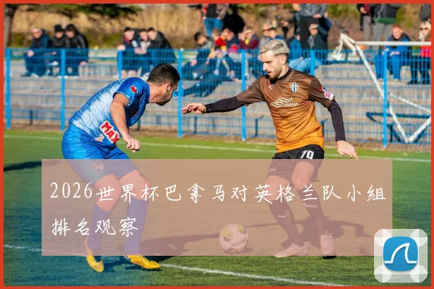 2026世界杯巴拿马对英格兰队小组排名观察