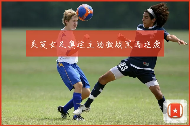 美英女足奥运主场激战黑马逆袭