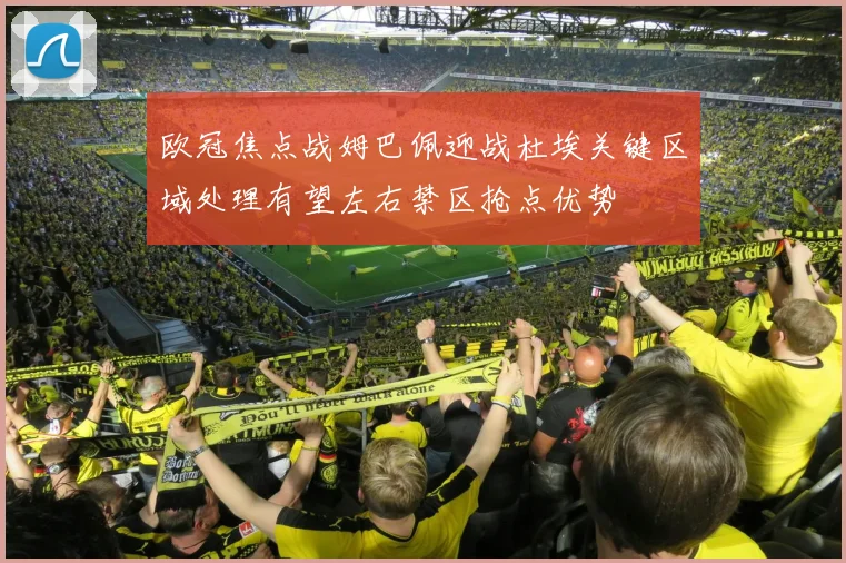 欧冠焦点战姆巴佩迎战杜埃关键区域处理有望左右禁区抢点优势