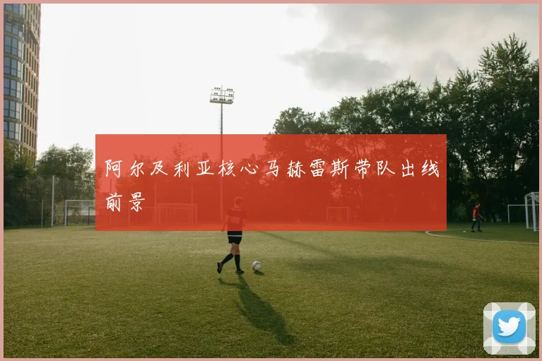 阿尔及利亚核心马赫雷斯带队出线前景