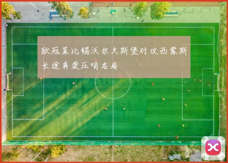 欧冠莱比锡沃尔夫斯堡对攻西蒙斯长途奔袭压哨名局