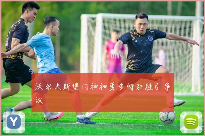 沃尔夫斯堡门神神勇多特狂胜引争议