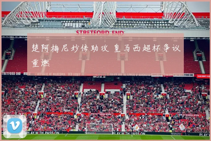 楚阿梅尼妙传助攻 皇马西超杯争议重燃
