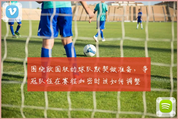 围绕欧国联的球队默契做准备，争冠队伍在赛程加密时该如何调整