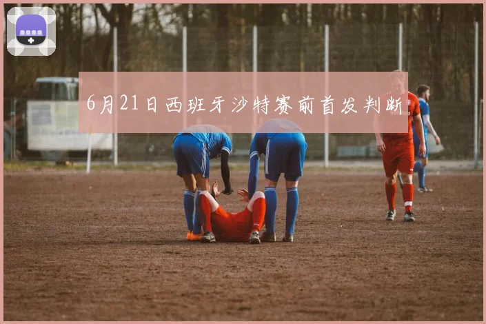 6月21日西班牙沙特赛前首发判断