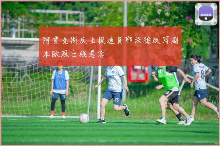 阿贾克斯反击提速费耶诺德改写剧本欧冠出线悬念