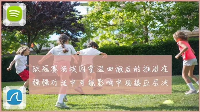 欧冠赛场埃因霍温回撤后的推进在强强对话中可能影响中场接应层次