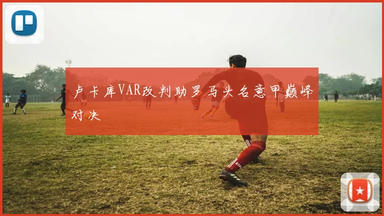 卢卡库VAR改判助罗马头名意甲巅峰对决