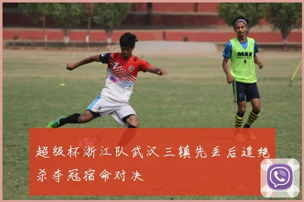 超级杯浙江队武汉三镇先丢后追绝杀夺冠宿命对决