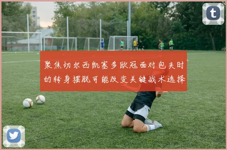 聚焦切尔西凯塞多欧冠面对包夹时的转身摆脱可能改变关键战术选择