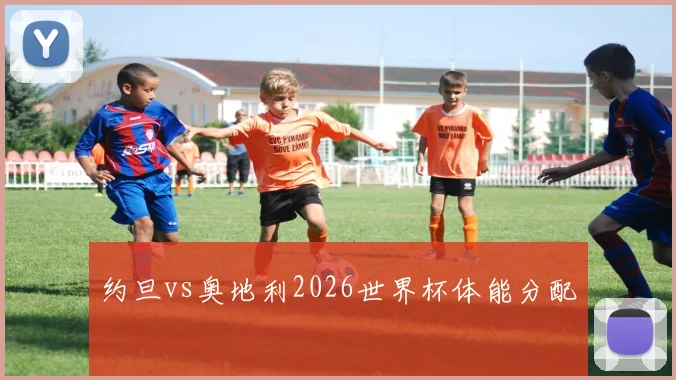 约旦vs奥地利2026世界杯体能分配