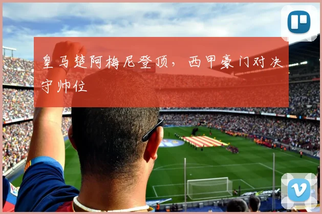 皇马楚阿梅尼登顶，西甲豪门对决守帅位