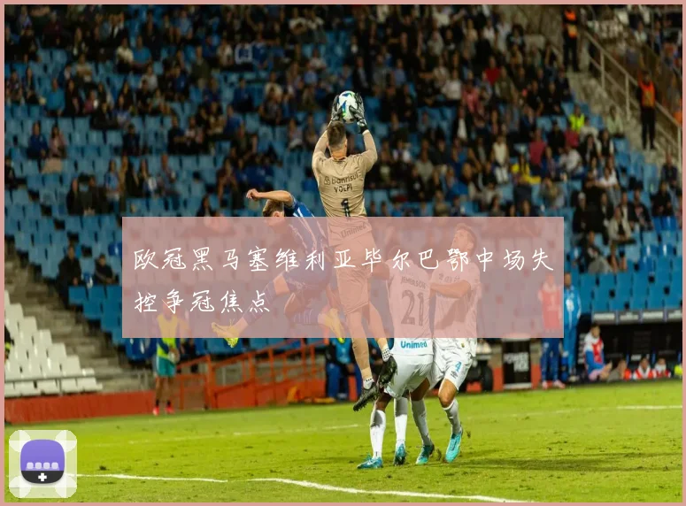 欧冠黑马塞维利亚毕尔巴鄂中场失控争冠焦点