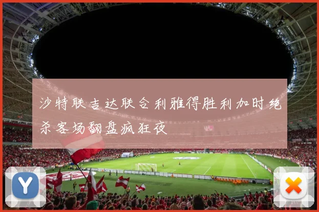 沙特联吉达联合利雅得胜利加时绝杀客场翻盘疯狂夜