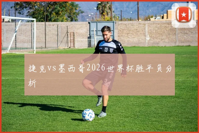 捷克vs墨西哥2026世界杯胜平负分析