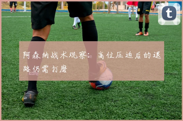 阿森纳战术观察：高位压迫后的退路仍需打磨