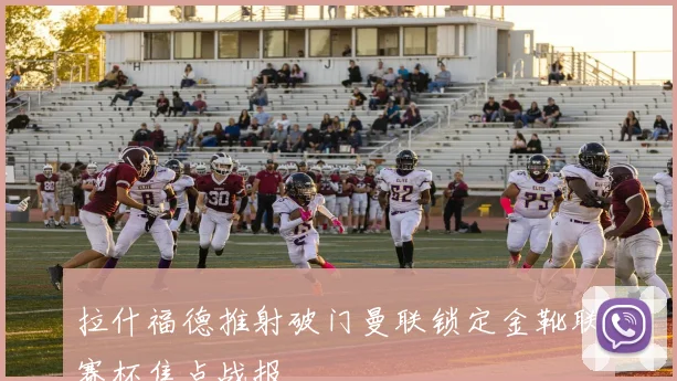 拉什福德推射破门曼联锁定金靴联赛杯焦点战报