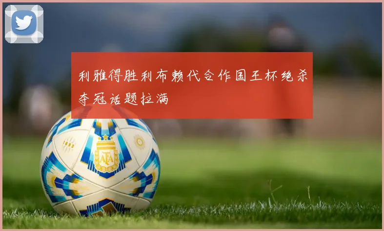 利雅得胜利布赖代合作国王杯绝杀夺冠话题拉满