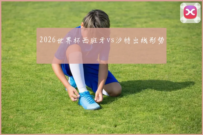 2026世界杯西班牙vs沙特出线形势