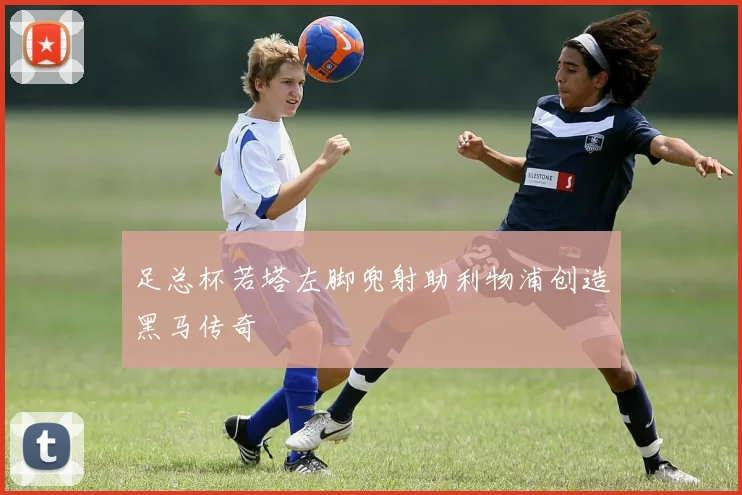足总杯若塔左脚兜射助利物浦创造黑马传奇
