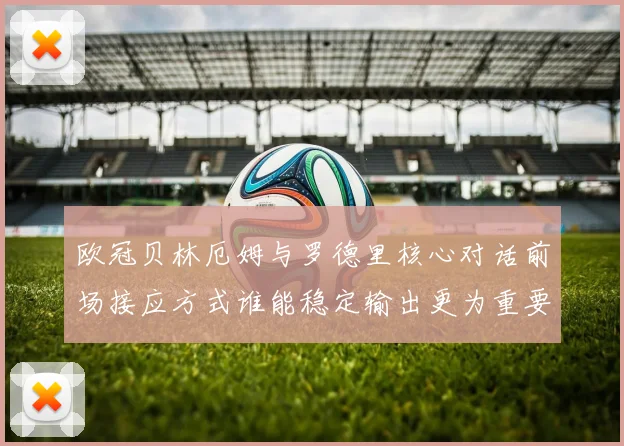 欧冠贝林厄姆与罗德里核心对话前场接应方式谁能稳定输出更为重要