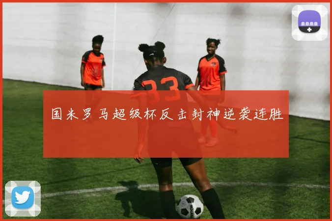 国米罗马超级杯反击封神逆袭连胜