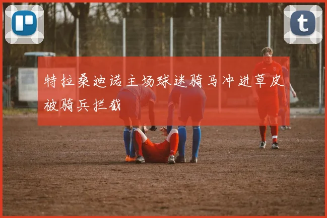 特拉桑迪诺主场球迷骑马冲进草皮被骑兵拦截