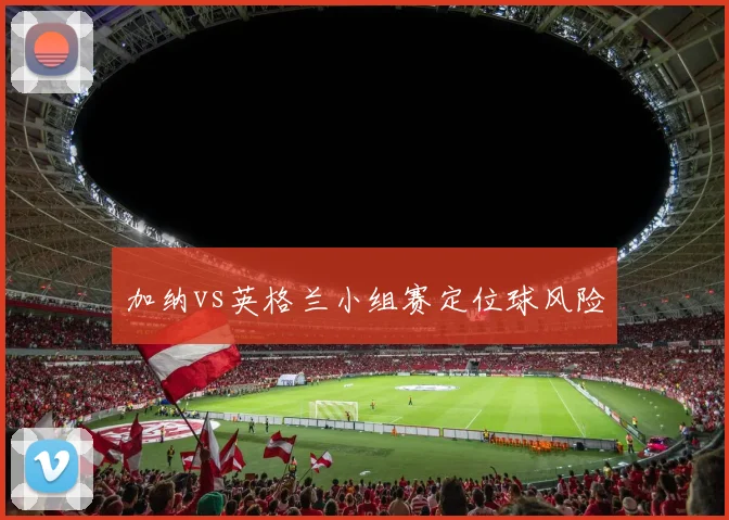 加纳vs英格兰小组赛定位球风险