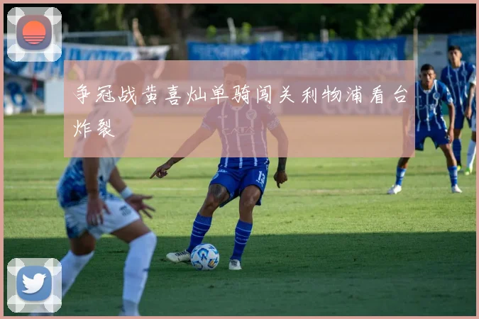 争冠战黄喜灿单骑闯关利物浦看台炸裂