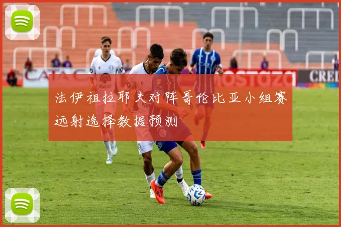 法伊祖拉耶夫对阵哥伦比亚小组赛远射选择数据预测