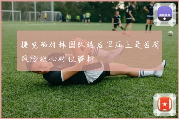 捷克面对韩国队边后卫压上是否有风险核心对位解析