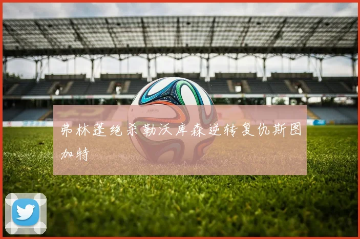 弗林蓬绝杀勒沃库森逆转复仇斯图加特