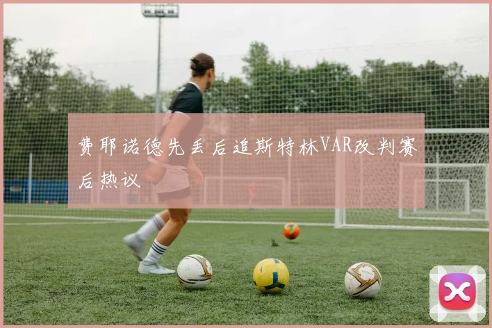 费耶诺德先丢后追斯特林VAR改判赛后热议
