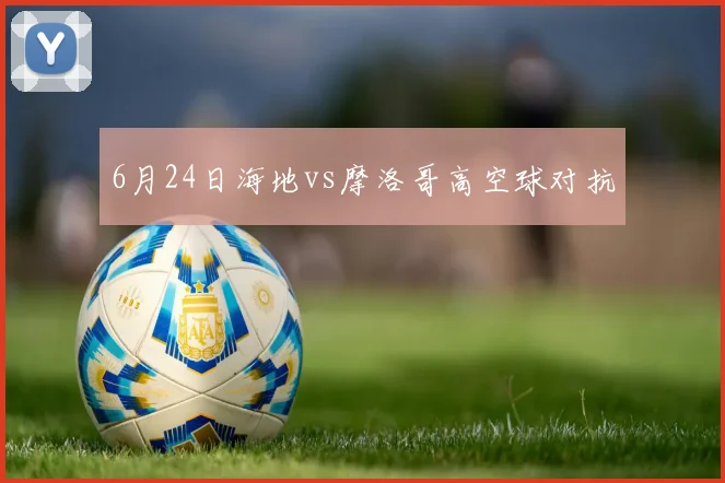 6月24日海地vs摩洛哥高空球对抗