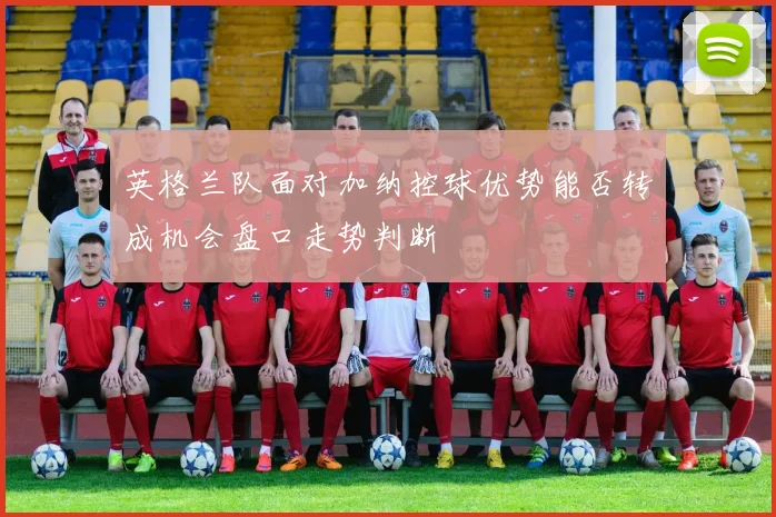 英格兰队面对加纳控球优势能否转成机会盘口走势判断