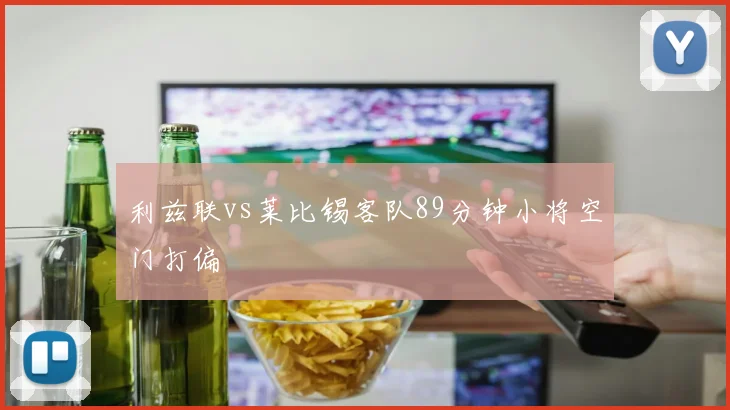 利兹联vs莱比锡客队89分钟小将空门打偏