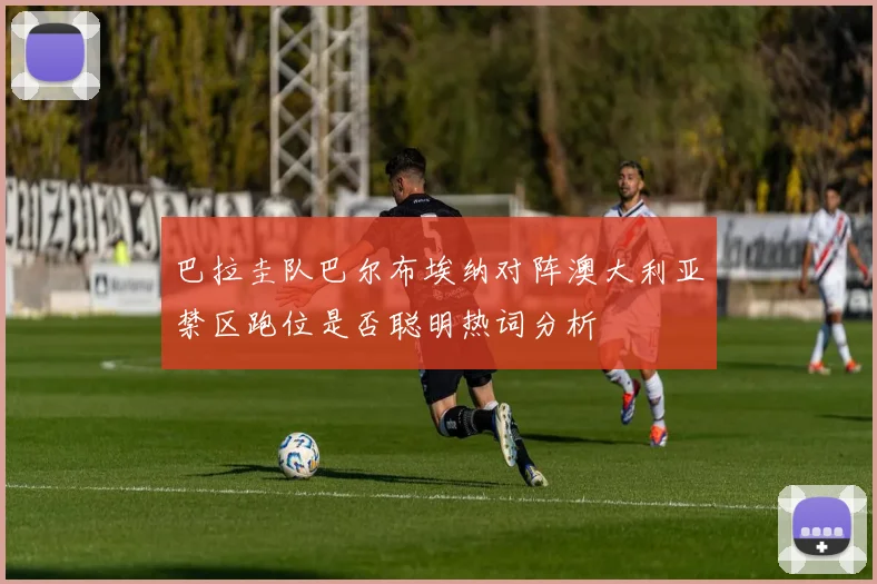 巴拉圭队巴尔布埃纳对阵澳大利亚禁区跑位是否聪明热词分析