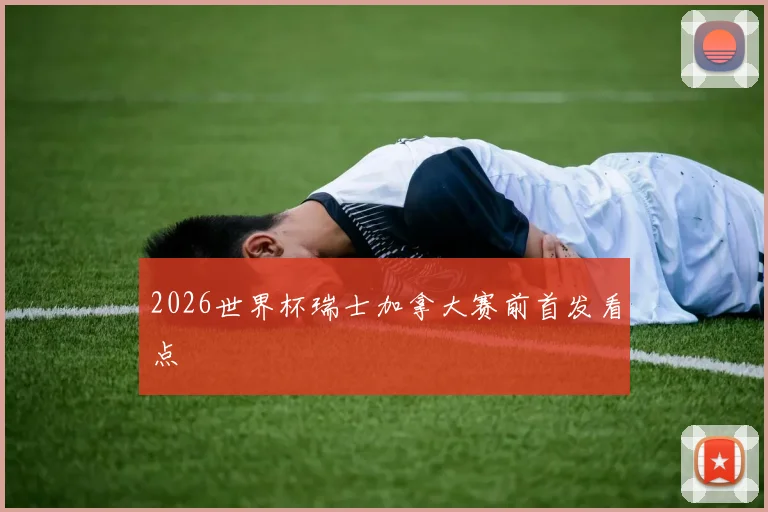 2026世界杯瑞士加拿大赛前首发看点